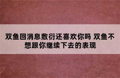 双鱼回消息敷衍还喜欢你吗 双鱼不想跟你继续下去的表现